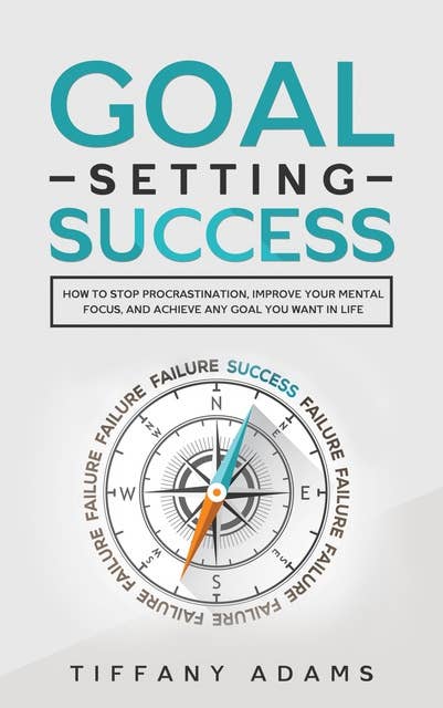 Goal Setting Success: How To Stop Procrastination, Improve Your Mental Focus, And Achieve Any Goal You Want in Life