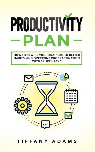 Productivity Plan: How To Rewire Your Brain, Build Better Habits, And Overcome Procrastination With 31 Life Hacks