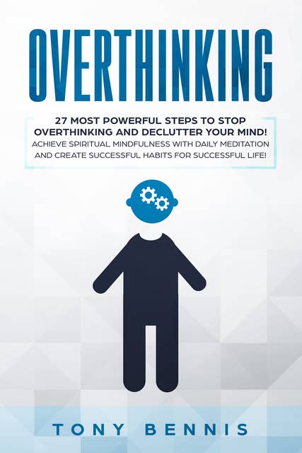 Overthinking: 27 Most Powerful Steps to Stop Overthinking and Declutter Your Mind! Achieve Spiritual Mindfulness with Daily Meditation and Create Successful Habits for Successful Life!