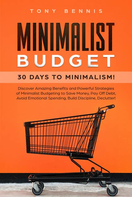 Minimalist Budget: 30 Days to Minimalism! Discover Amazing Benefits and Powerful Strategies of Minimalist Budgeting to Save Money, Pay Off Debt, Avoid Emotional Spending, Build Discipline, Declutter!