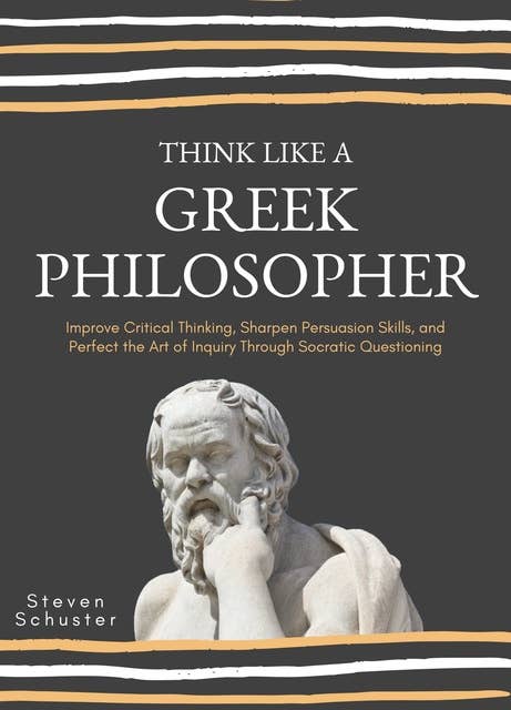 Think Like A Greek Philosopher: Improve Critical Thinking, Sharpen Persuasion Skills, and Perfect the Art of Inquiry Through Socratic Questioning