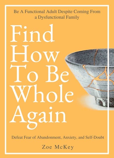 Find How To Be Whole Again: Defeat Fear of Abandonment, Anxiety, and Self-Doubt. Be an Emotionally Mature Adult Despite Coming From a Dysfunctional Family