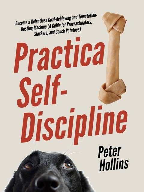 Practical Self-Discipline: Become a Relentless Goal-Achieving and Temptation-Busting Machine