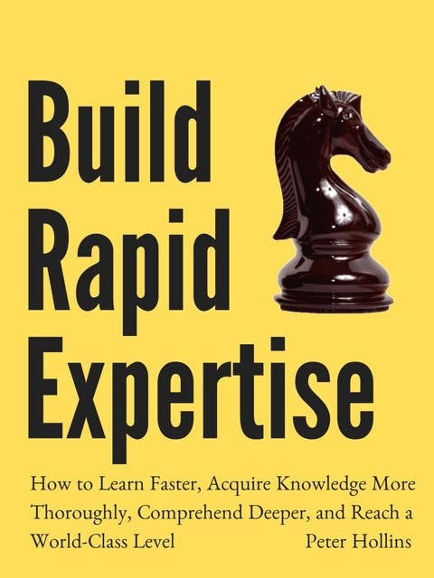 Build Rapid Expertise: How to Learn Faster, Acquire Knowledge More Thoroughly, Comprehend Deeper, and Reach a World-Class Level [Second Edition]