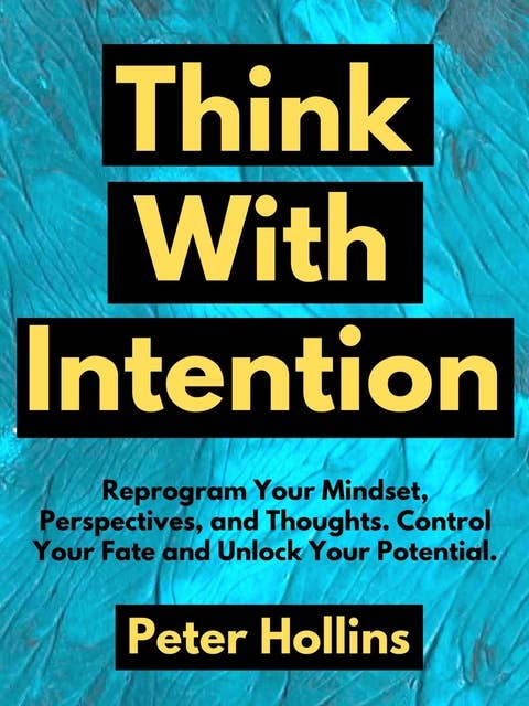 Think With Intention: Reprogram Your Mindset, Perspectives, and Thoughts. Control Your Fate and Unlock Your Potential.