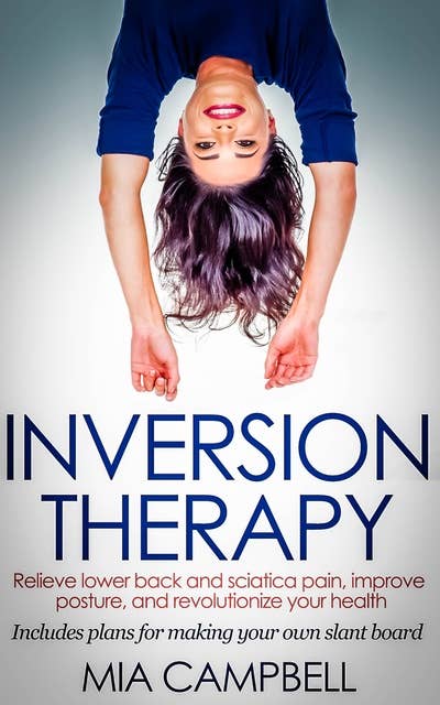 Inversion Therapy: Relieve lower back and sciatica pain, improve posture, and revolutionize your health