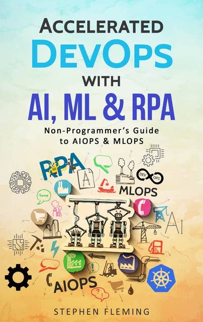 Accelerated DevOps with AI, ML & RPA: Non-Programmer’s Guide to AIOPS & MLOPS