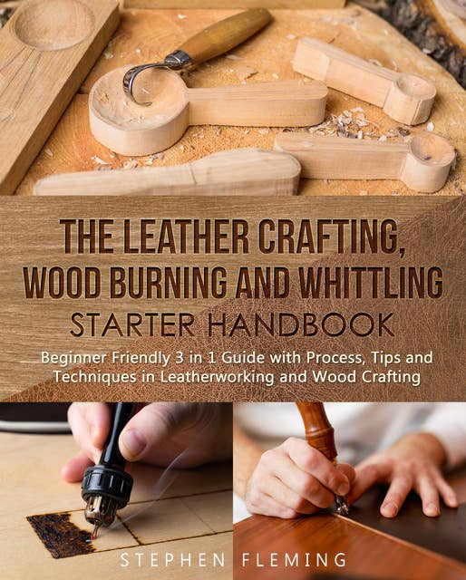 The Leather Crafting, Wood Burning and Whittling Starter Handbook: Beginner Friendly 3 in 1 Guide with Process,Tips and Techniques in Leatherworking and Wood Crafting