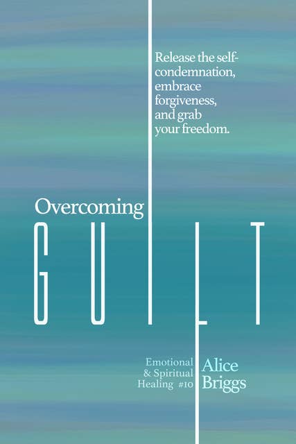 Overcoming Guilt: Release the self-condemnation and shame, embrace forgiveness, and grab your freedom.