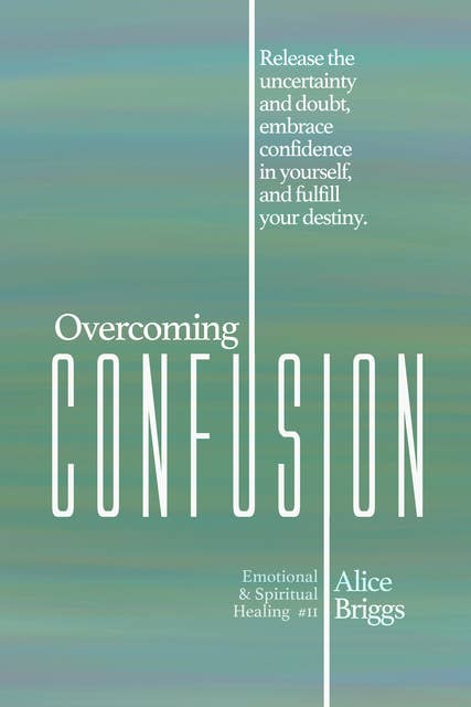Overcoming Confusion: Release the Uncertainty and Doubt, Embrace Confidence in Yourself, and Fulfill Your Destiny.