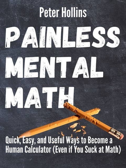 Painless Mental Math: Quick, Easy, and Useful Ways to Become a Human Calculator (Even If You Suck At Math)
