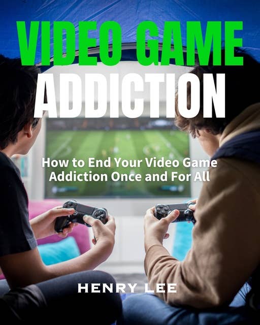 Video Game Addiction: How to End Your Video Game Addiction Once and For All