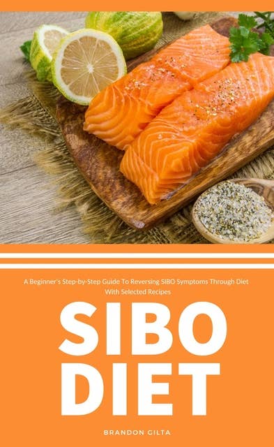 SIBO Diet: A Beginner's Step-by-Step Guide To Reversing SIBO Symptoms Through Diet With Selected Recipes