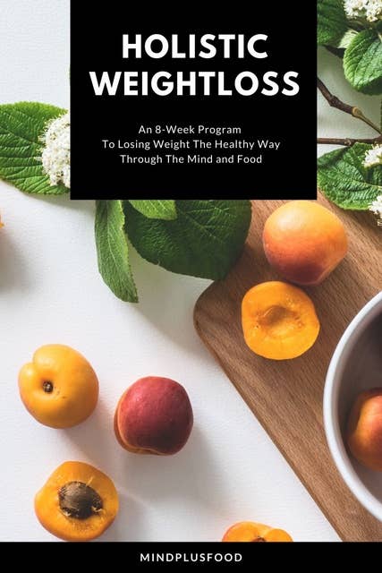 Holistic Weight Loss: An 8-Week Program To Losing Weight The Healthy Way Through The Mind and Food