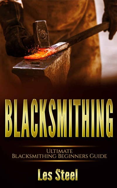 Blacksmithing-Ultimate Blacksmithing Beginners Guide: Easy and Useful DIY Step-by-Step Blacksmithing Projects for the New Enthusiastic Blacksmith, along with Mastering Great Designs and Techniques