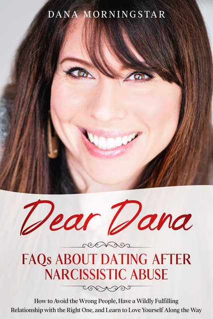 Dear Dana FAQs About Dating After Narcissistic Abuse: How to Avoid the Wrong People, Have a Wildly Fulfilling Relationship with the Right One, and Learn to Love Yourself Along the Way