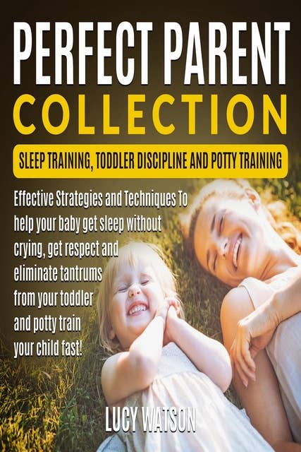 Perfect Parent Collection- Sleep Training, Toddler Discipline and Potty Training: Effective Strategies and Techniques To help your baby get sleep without crying, get respect and eliminate tantrums from your toddler and potty train your child fast!
