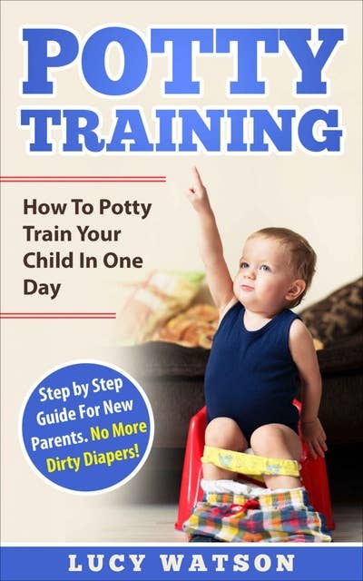 Potty Training-How To Potty Train Your Child In One Day: Step by Step Guide For New Parents. No More Dirty Diapers!
