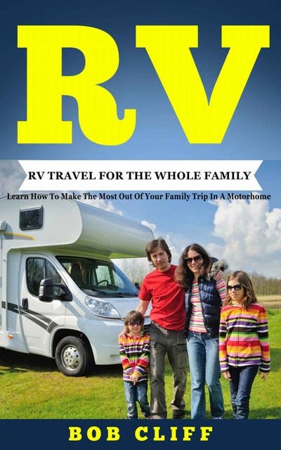 RV: RV Travel For The Whole Family: Learn How To Make The Most Out Of Your Family Trip In A Motorhome: RV Travel For The Whole Family: Learn How To Make The Most Out Of  Your Family Trip In A Motorhome