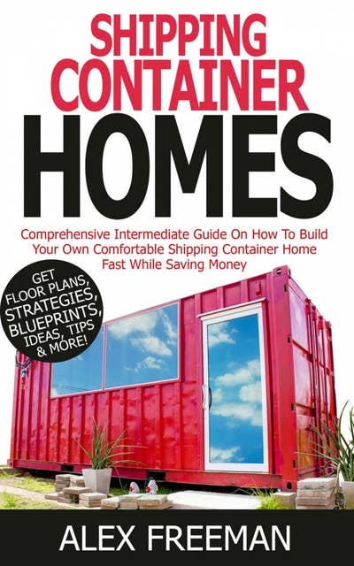 Shipping Container Homes: Comprehensive Intermediate Guide on How to Build Your Own Comfortable Shipping Container Home Fast While Saving Money. Get Floor Plans, Strategies, Blueprints, Tips, Ideas, a