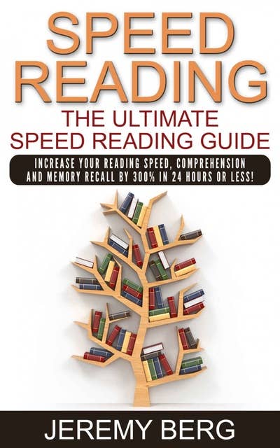Speed Reading: The Ultimate Speed Reading Guide: Increase Your Reading Speed, Comprehension And Memory Recall By 300% In 24 Hours Or Less!