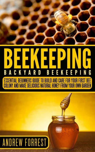 Beekeeping: Backyard Beekeeping: Essential Beginners Guide to Build and Care  For Your First Bee Colony and Make Delicious Natural Honey From Your Own Garden