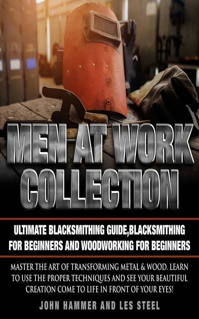 Men At Work Collection:Ultimate Blacksmithing Guide,Blacksmithing For Beginners and Woodworking For Beginners: Master the art of transforming metal & wood. Learn to use the proper techniques and see your beautiful creation come to life in front of your eyes!