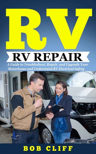 RV Living: RV Repair: A Guide to Troubleshoot, Repair, and Upgrade Your Motorhome and Understand RV Electrical Safety
