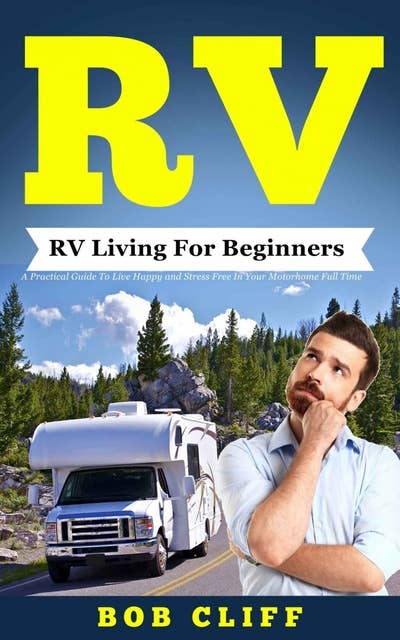 RV: RV Living For Beginners: A Practical Guide To Live Happy and Stress Free In Your Motorhome Full Time