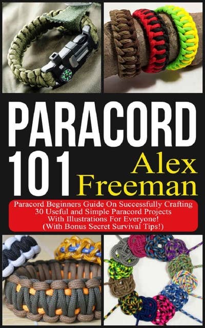 Paracord: Paracord 101: Paracord Beginners Guide On Successfully Crafting 30 Useful and Simple Paracord Projects With Illustrations For Everyone! (With Bonus Secret Survival Tips!)