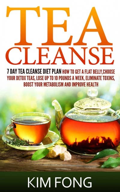 Tea Cleanse: 7 Day Tea Cleanse Diet Plan :How To Get A Flat Belly, Choose Your Detox Teas, Lose Up To 10 Pounds A Week, Eliminate Toxins, Boost Your Metabolism And Improve Health