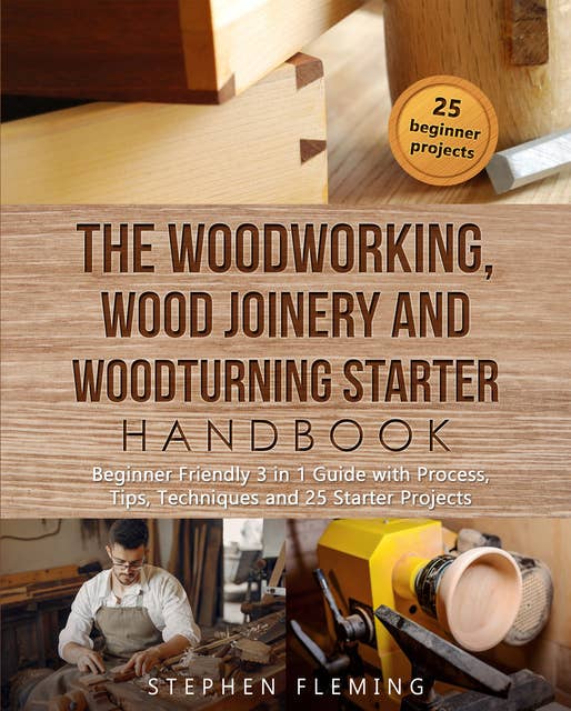 The Woodworking, Wood Joinery and Woodturning Starter Handbook: Beginner Friendly 3 in 1 Guide with Process, Tips Techniques and Starter Projects