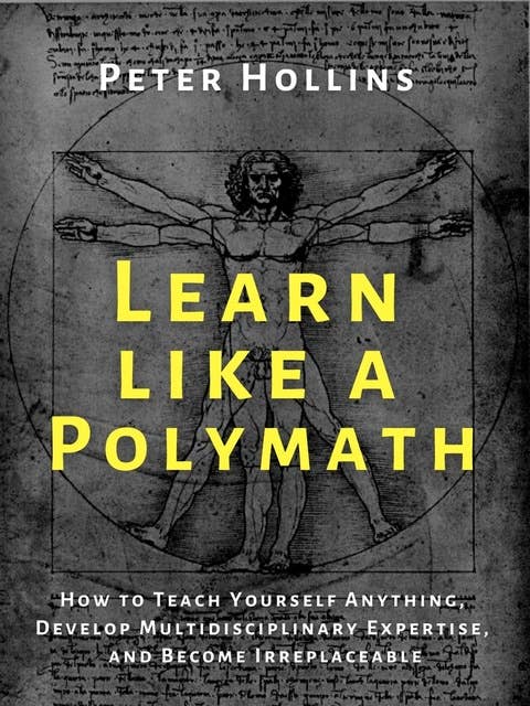 Learn Like a Polymath: How to Teach Yourself Anything, Develop Multidisciplinary Expertise, and Become Irreplaceable