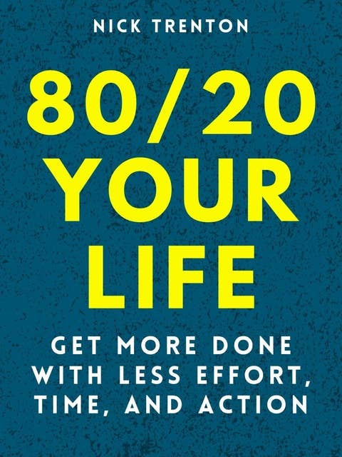 80/20 Your Life: Get More Done With Less Effort, Time, and Action