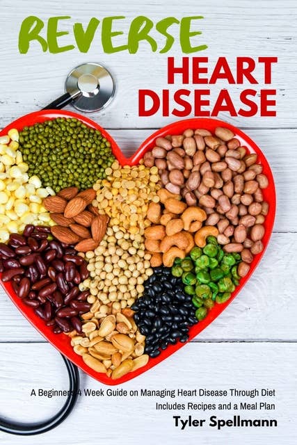 Reverse Heart Disease: A Beginner's 4 Week Guide on Managing Heart Disease Through Diet With Recipes and a Meal Plan