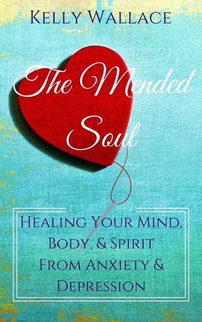 The Mended Soul: Healing Your Mind, Body, & Spirit from Anxiety and Depression: Healing Your Mind, Body, & Spirit From Anxiety & Depression