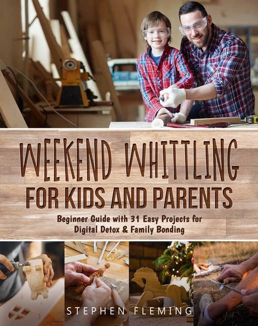 Weekend Whittling For Kids And Parents: Beginner Guide with 31 Easy Projects for Digital Detox & Family Bonding