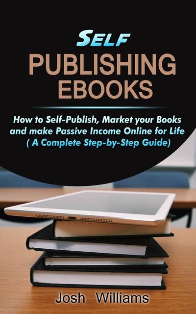 Self-Publishing eBooks: How to Self-Publish, Market your Books and Make Passive Income Online for Life