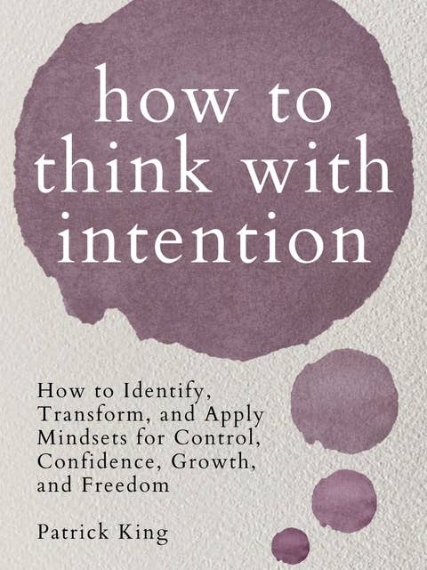 How to Think with Intention: How to Identify, Transform, and Apply Mindsets for Control, Confidence, Growth, and Freedom