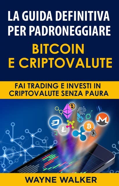 La Guida Definitiva Per Padroneggiare Bitcoin E Criptovalute: Fai Trading E Investi In Criptovalute Senza Paura