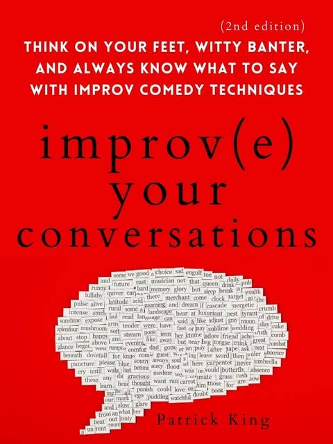 Improve Your Conversations: Think on Your Feet, Witty Banter, and Always Know What to Say with Improv Comedy Techniques