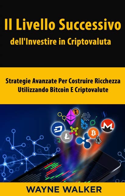 Il Livello Successivo dell'Investire in Criptovaluta: Strategie Avanzate Per Costruire Ricchezza Utilizzando Bitcoin E Criptovalute