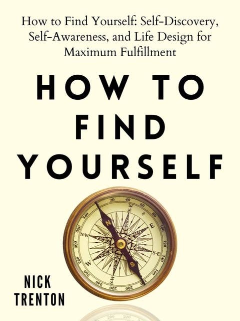 How to Find Yourself (Self-Discovery, Self-Awareness, and Life Design for Maximum Fulfillment): Self-Discovery, Self-Awareness, and Life Design for Maximum Fulfillment