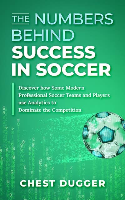 The Numbers Behind Success in Soccer: Discover How Some Modern Professional Soccer Teams and Players Use Analytics to Dominate the Competition