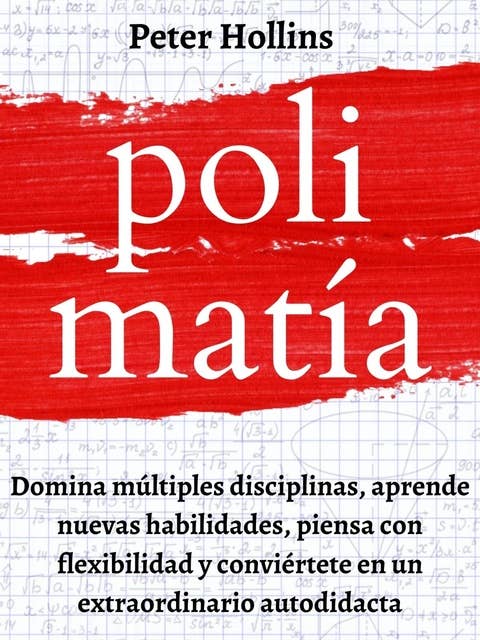 Polimatía: Domina múltiples disciplinas, aprende nuevas habilidades, piensa con flexibilidad y conviértete en un extraordinario autodidacta