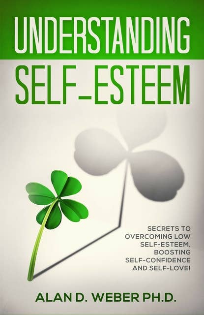 Understanding Self-Esteem: Secrets to Overcoming Low self-esteem, Boosting Self-confidence and Self-Love