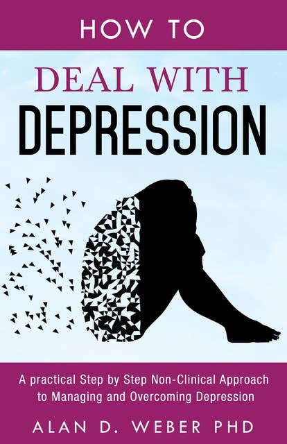 How To Deal With Depression: A Practical Step by Step Non-Clinical Approach To Managing And Overcoming Depression