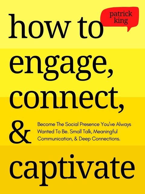 How to Engage, Connect, & Captivate: Become the Social Presence You've Always Wanted To Be. Small Talk, Meaningful Communication, & Deep Connections