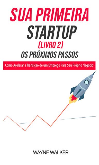 Sua Primeira Startup (Livro 2) Os Próximos Passos: Como Acelerar a Transição de um Emprego Para Seu Próprio Negócio