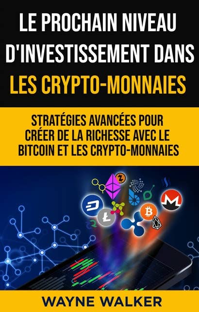 Le prochain niveau d'investissement dans les crypto-monnaies: Stratégies avancées pour créer de la richesse avec le bitcoin et les crypto-monnaies